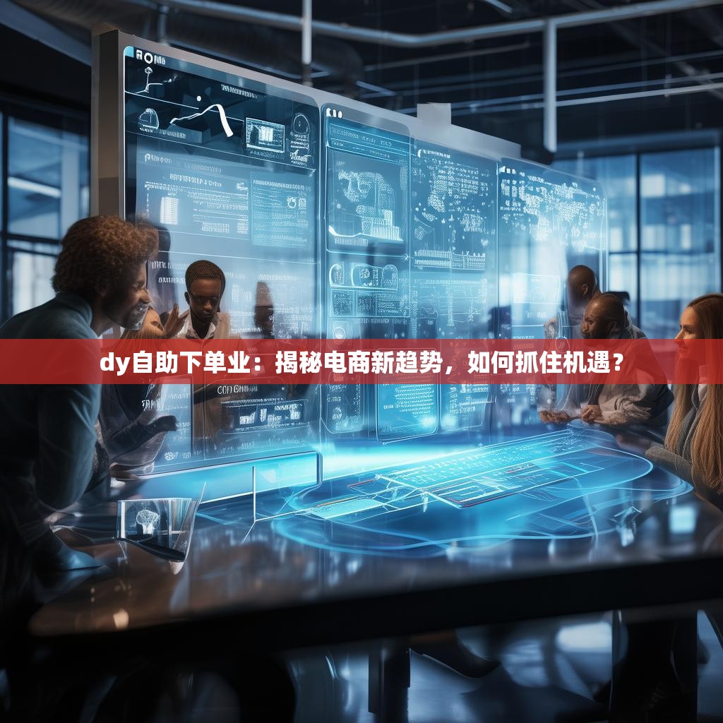 dy自助下单业：揭秘电商新趋势，如何抓住机遇？