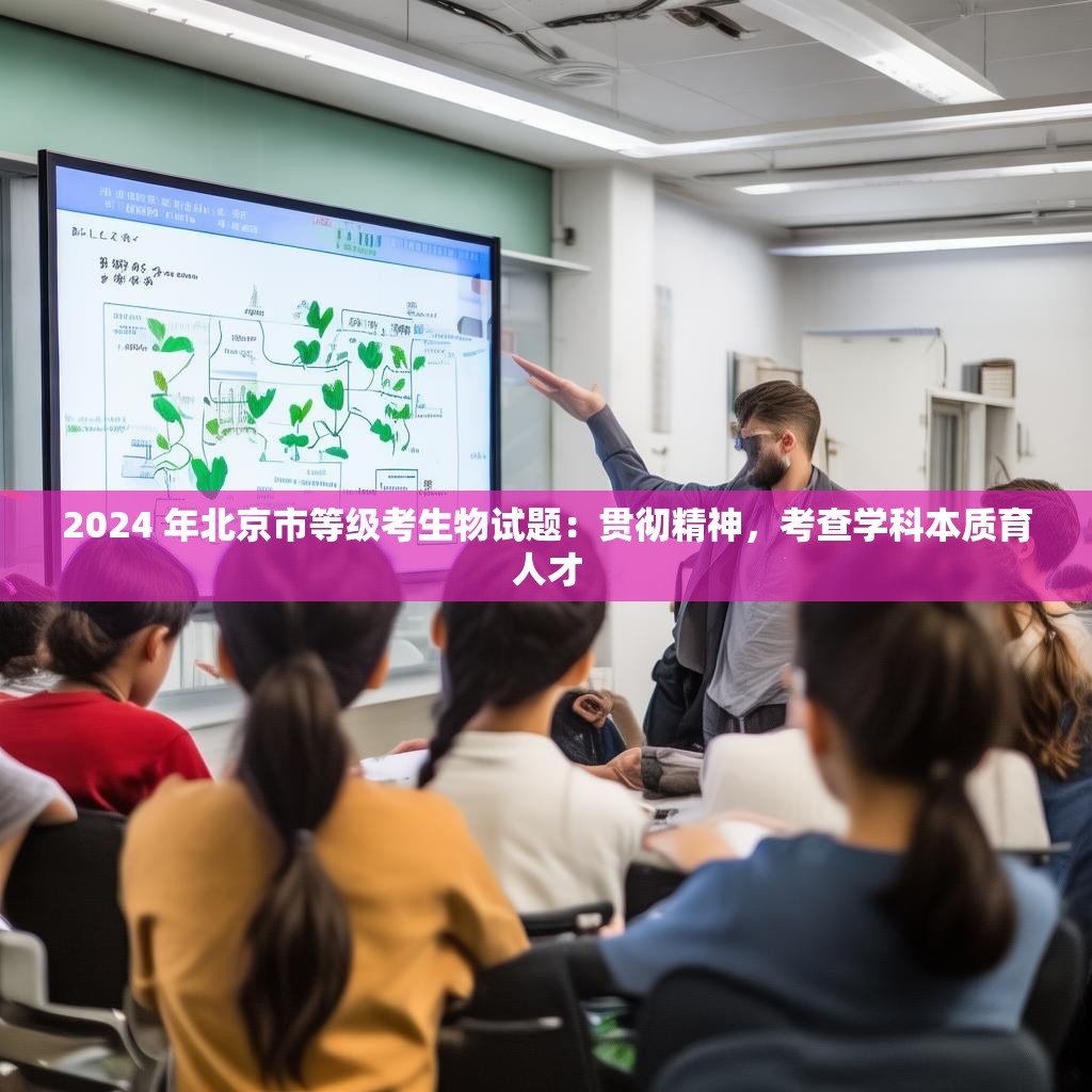 2024 年北京市等级考生物试题：贯彻精神，考查学科本质育人才