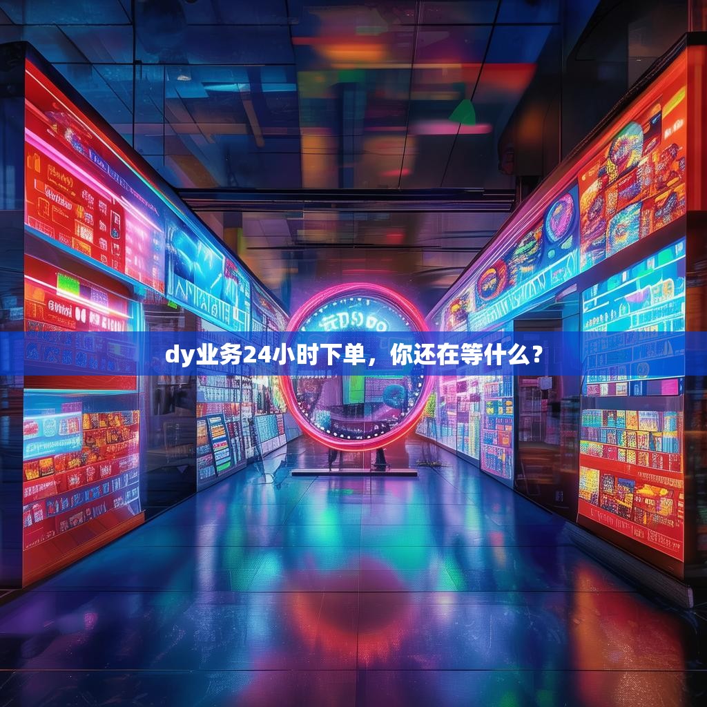 dy业务24小时下单,你还在等什么?