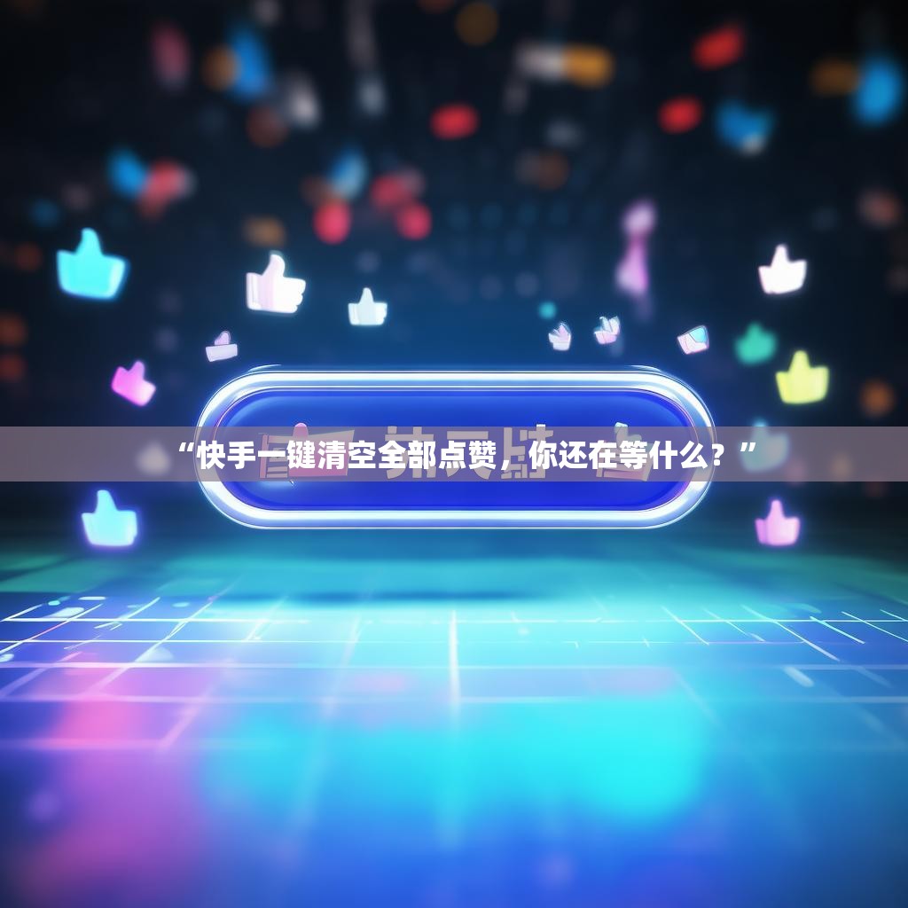 “快手一键清空全部点赞,你还在等什么?”
