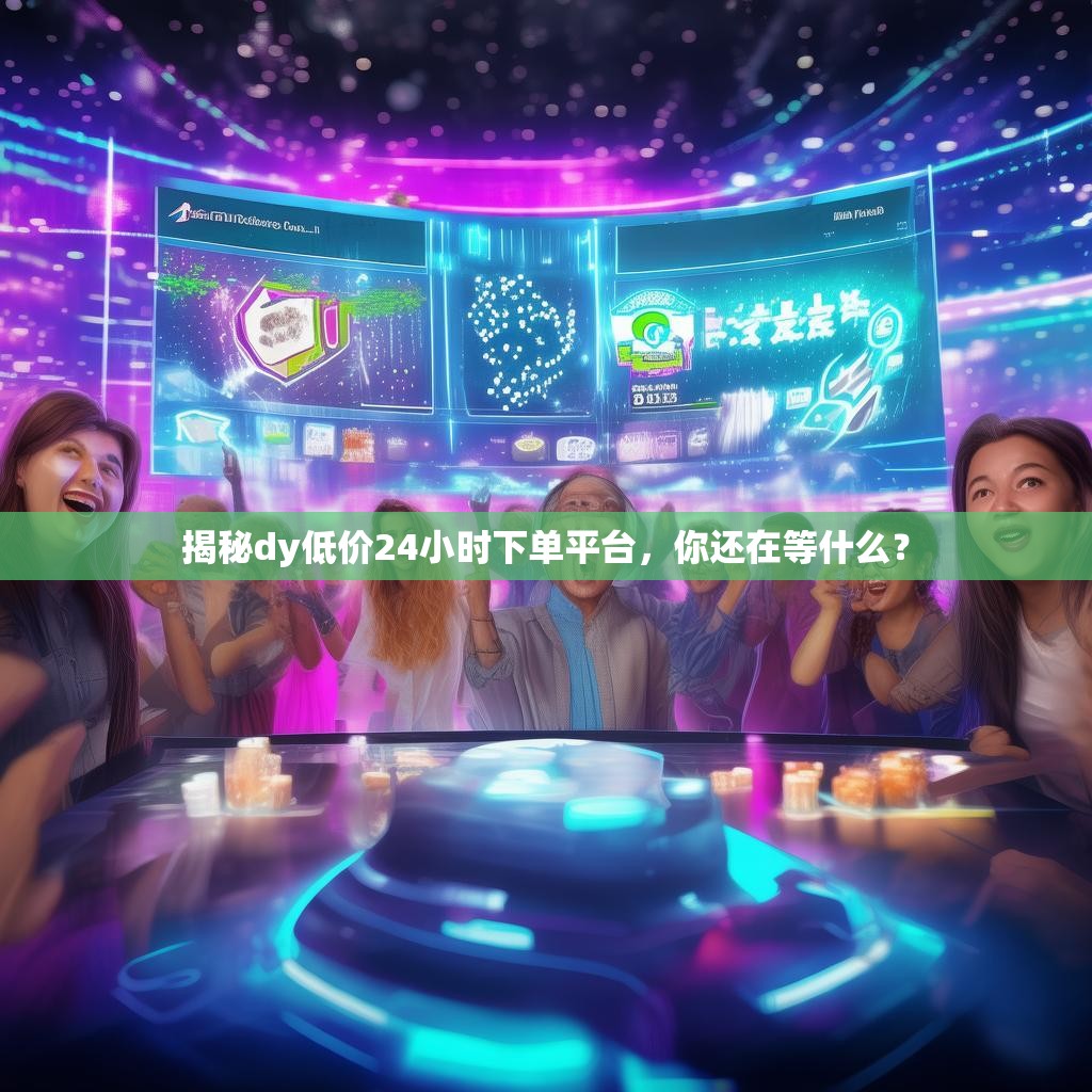 揭秘dy低价24小时下单平台，你还在等什么？