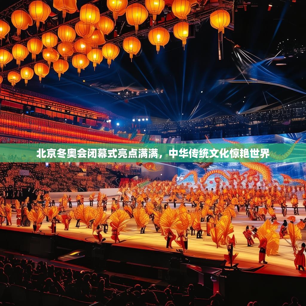 北京冬奥会闭幕式亮点满满，中华传统文化惊艳世界