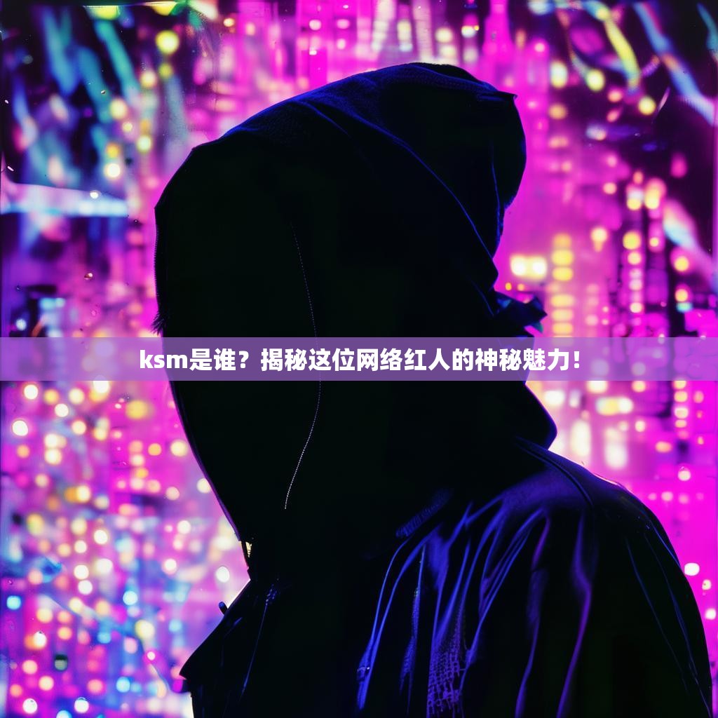 ksm是谁?揭秘这位网络红人的神秘魅力!