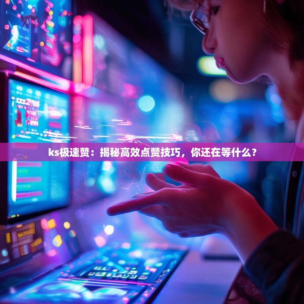ks极速赞:揭秘高效点赞技巧,你还在等什么?