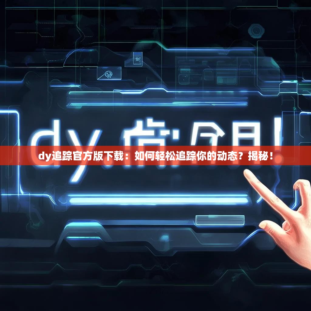dy追踪官方版下载：如何轻松追踪你的动态？揭秘！