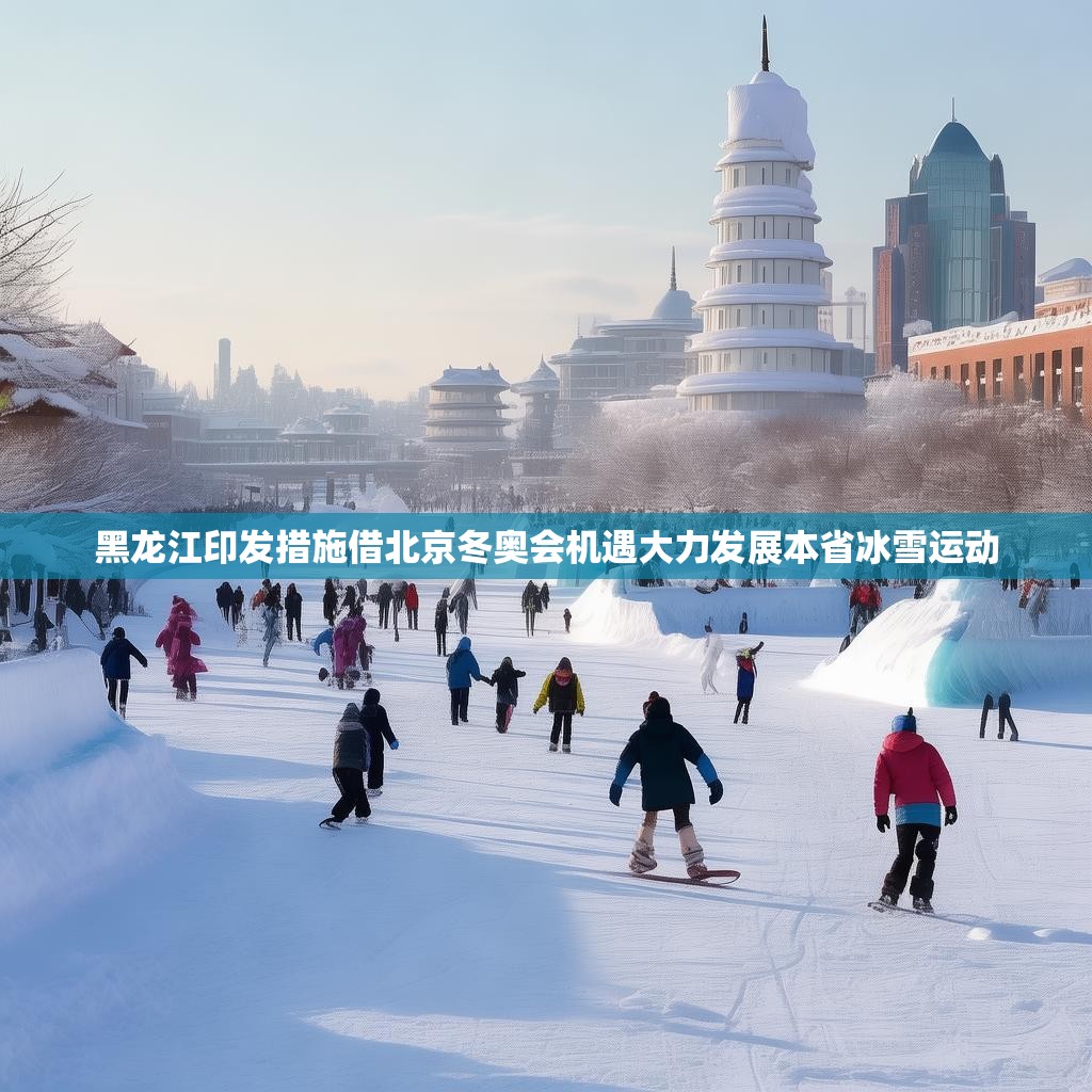 黑龙江印发措施借北京冬奥会机遇大力发展本省冰雪运动