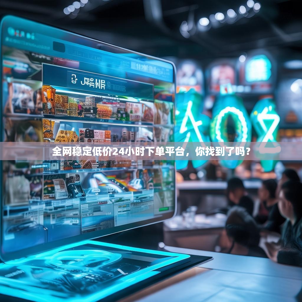 全网稳定低价24小时下单平台，你找到了吗？