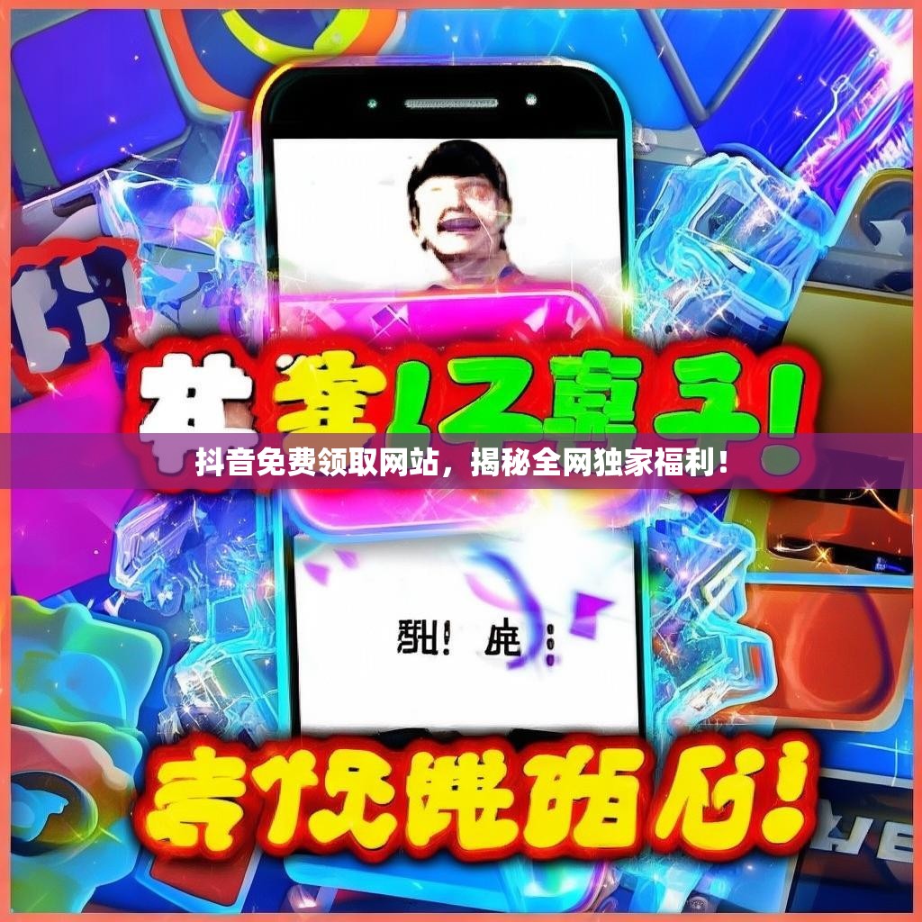 抖音免费领取网站，揭秘全网独家福利！