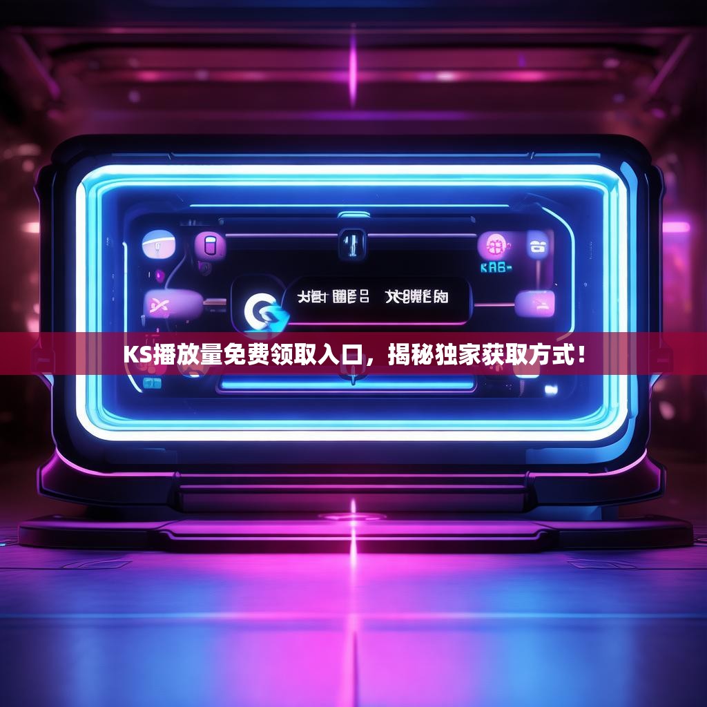 KS播放量免费领取入口，揭秘独家获取方式！
