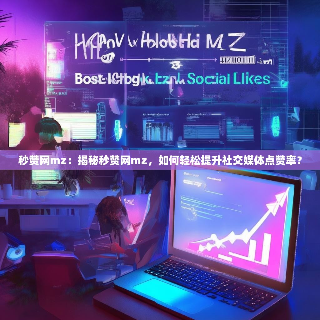 秒赞网mz:揭秘秒赞网mz,如何轻松提升社交媒体点赞率?