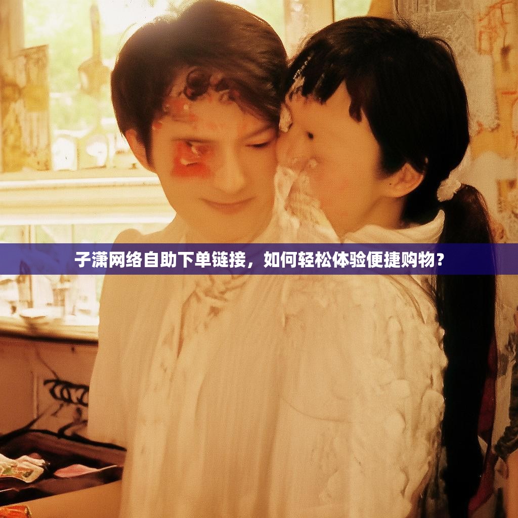 子潇网络自助下单链接,如何轻松体验便捷购物?