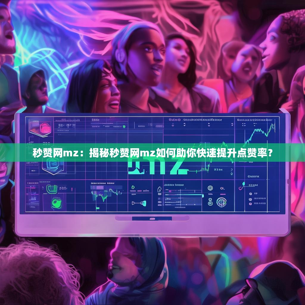 秒赞网mz：揭秘秒赞网mz如何助你快速提升点赞率？
