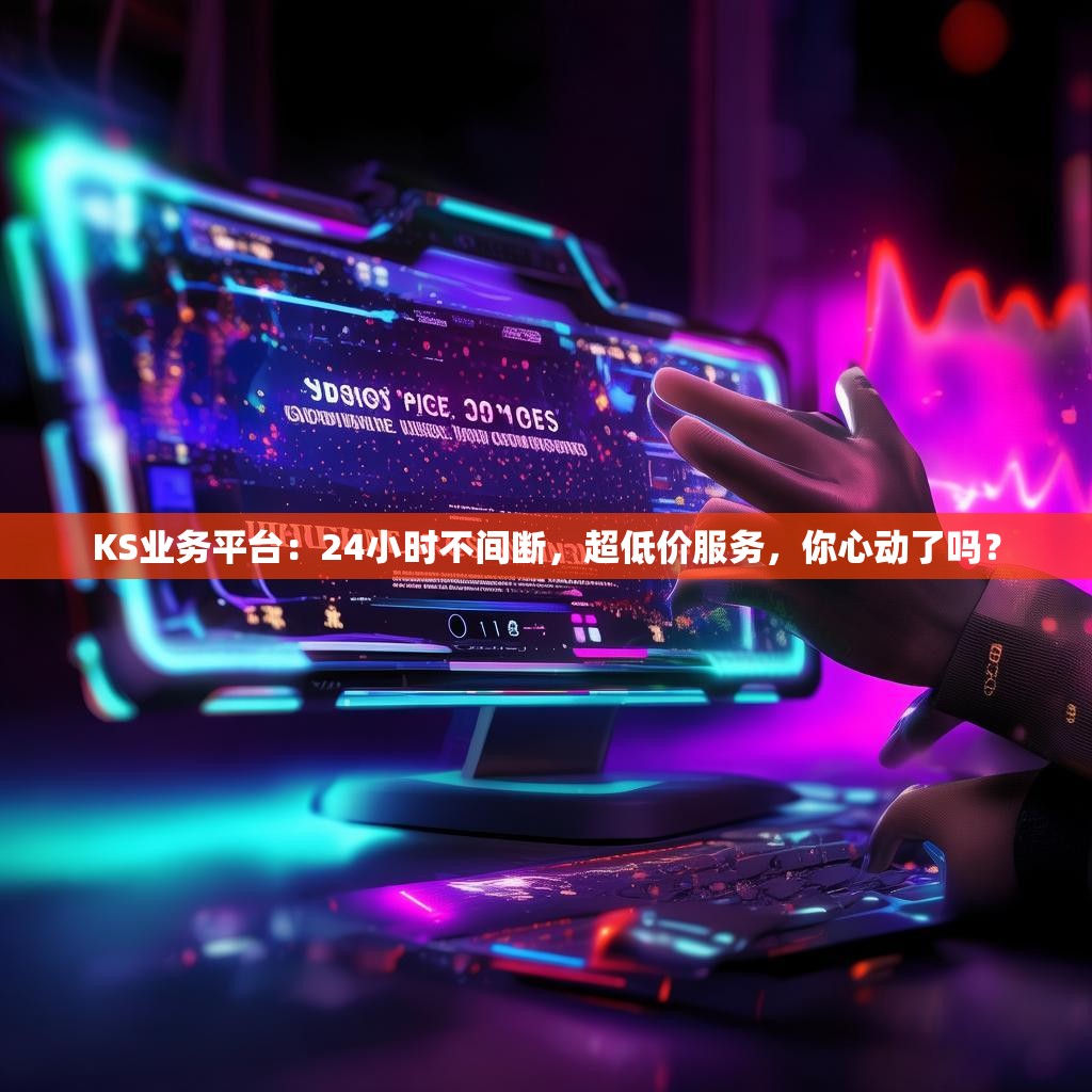 KS业务平台:24小时不间断,超低价服务,你心动了吗?