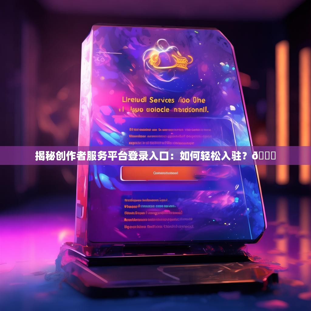 揭秘创作者服务平台登录入口：如何轻松入驻？🔑