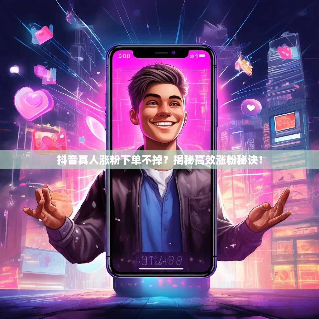 抖音真人涨粉下单不掉?揭秘高效涨粉秘诀!
