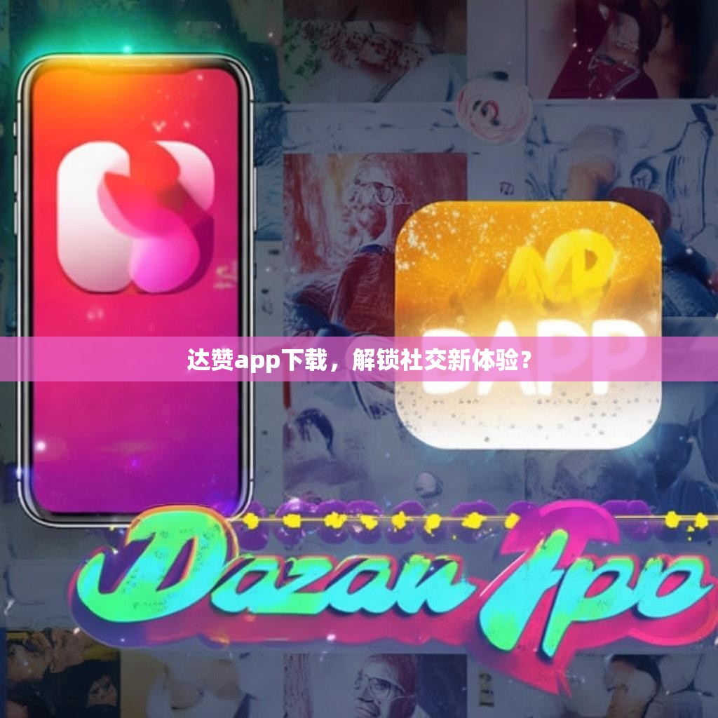达赞app下载，解锁社交新体验？